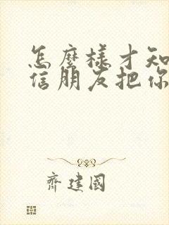 怎么样才知道微信朋友把你删除了