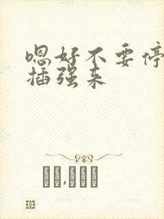 嗯好不要停用力插强来