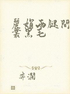 丽娟两腿间一大丛黑毛