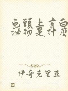 龟头上有白色分泌物是什么