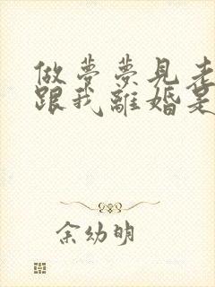 做梦梦见老公要跟我离婚是什么预兆