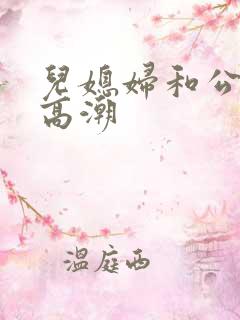 儿媳妇和公公性高潮