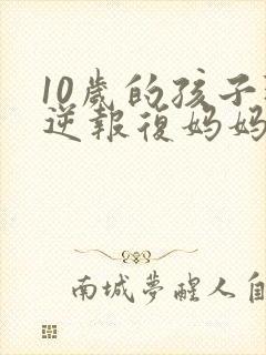 10岁的孩子叛逆报复妈妈怎么办