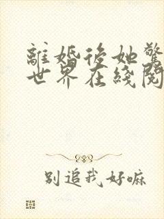 离婚后她惊艳了世界在线阅读阅读全文