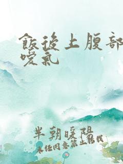 饭后上腹部饱胀嗳气