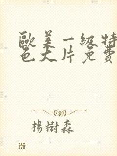 欧美一级特黄特色大片免费