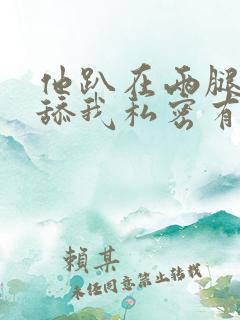 他趴在两腿中间舔我私密有