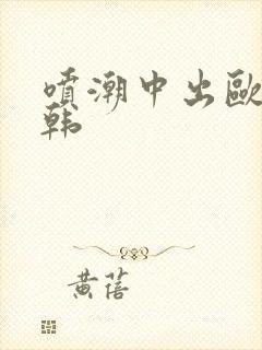 喷潮中出欧美日韩