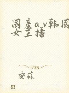 国产a v韩国女主播