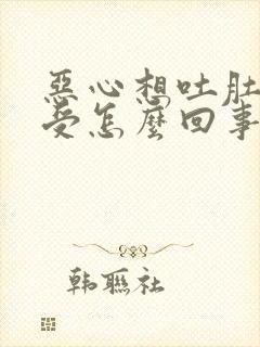 恶心想吐肚子难受怎么回事