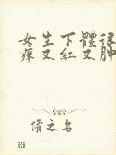 女生下体很疼很痒又红又肿什么原因