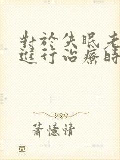 对于失眠老年人进行治疗时应注意睡前