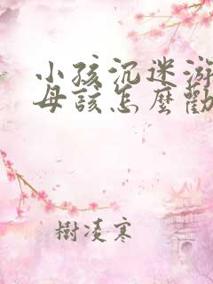 小孩沉迷游戏父母该怎么劝说