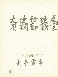 大便干硬成粒怎么调节饮食