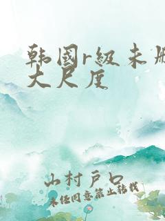 韩国r级未删减大尺度