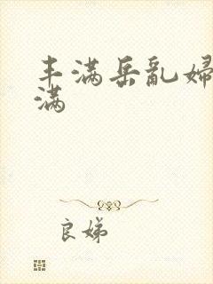 丰满岳乱妇之丰满