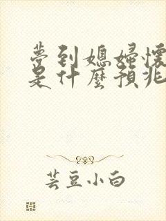 梦到媳妇怀孕了是什么预兆解梦