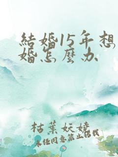 结婚15年想离婚怎么办