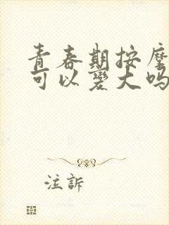 青春期按摩胸部可以变大吗