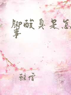 脚酸臭是怎么回事