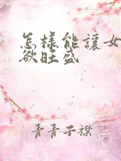 怎样能让女人性欲旺盛