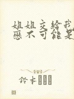 姐姐交给我的初恋不可能是亲姐姐