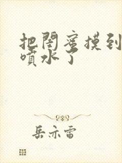 把闺蜜摸到高潮喷水了