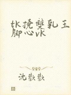 tk挠双乳玉足脚心vk