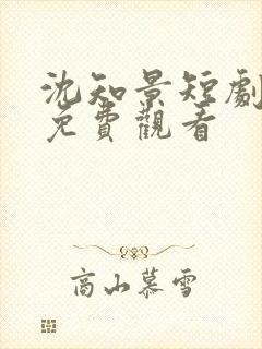 沈知景短剧全集免费观看