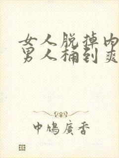 女人脱掉内裤让男人桶到爽