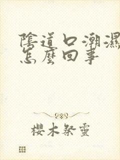 阴道口潮湿痒是怎么回事