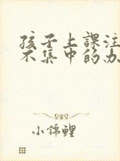 孩子上课注意力不集中的办法