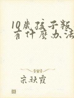 10岁孩子叛逆有什么办法