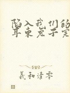 陷入我们的热恋耳东兔子完结