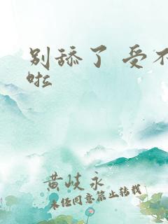 别舔了 受不了啦