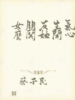 女朋友生气该怎么哄她开心