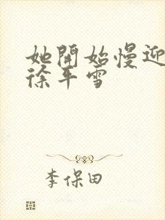 她开始慢迎迎合徐平雪