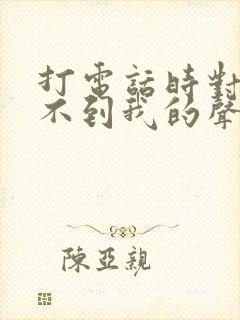 打电话时对方听不到我的声音是怎么回事