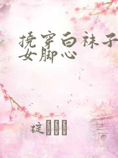 挠穿白袜子的美女脚心