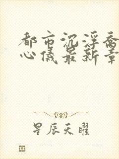 都市沉浮乔梁叶心仪最新章节全文免费阅读