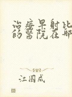 治疗早射比较好的医院在哪里