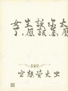 女生说你太懂我了,应该怎么回复