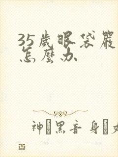 35岁眼袋严重怎么办