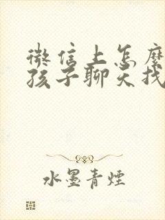 微信上怎么和女孩子聊天找话题