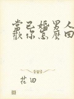 当已婚男人说喜欢你怎么回答