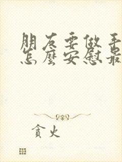 朋友要做手术了怎么安慰最暖心的话