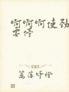 啊啊啊使劲插不要停