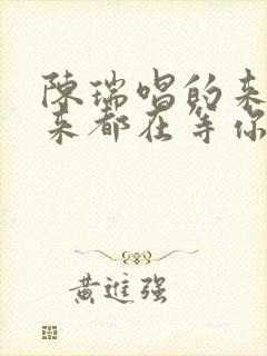 陈瑞唱的来与不来都在等你