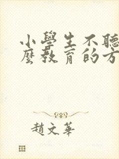 小学生不听话怎么教育的方法