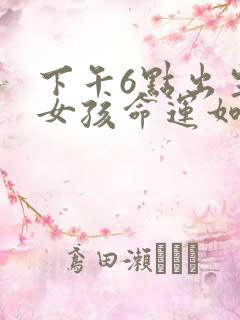 下午6点出生的女孩命运如何